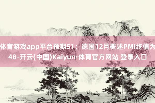 体育游戏app平台预期51；德国12月概述PMI终值为48-开云(中国)Kaiyun·体育官方网站 登录入口