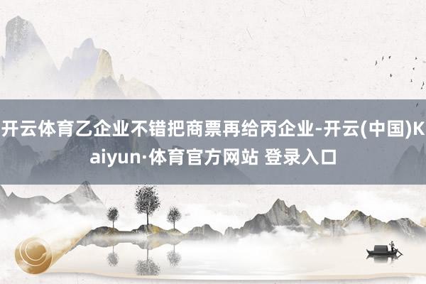开云体育乙企业不错把商票再给丙企业-开云(中国)Kaiyun·体育官方网站 登录入口
