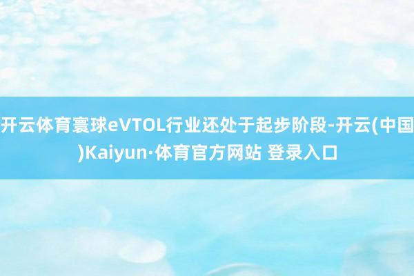 开云体育寰球eVTOL行业还处于起步阶段-开云(中国)Kaiyun·体育官方网站 登录入口