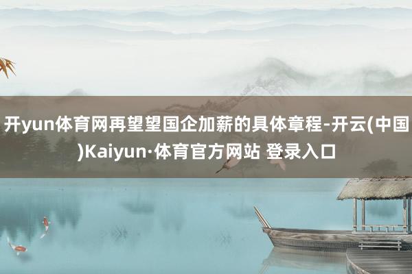 开yun体育网再望望国企加薪的具体章程-开云(中国)Kaiyun·体育官方网站 登录入口