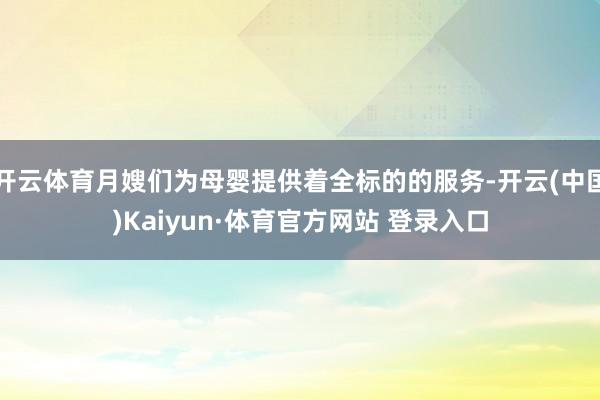 开云体育月嫂们为母婴提供着全标的的服务-开云(中国)Kaiyun·体育官方网站 登录入口