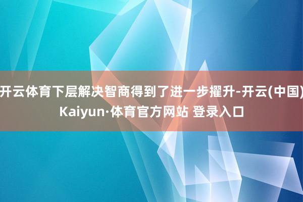 开云体育下层解决智商得到了进一步擢升-开云(中国)Kaiyun·体育官方网站 登录入口