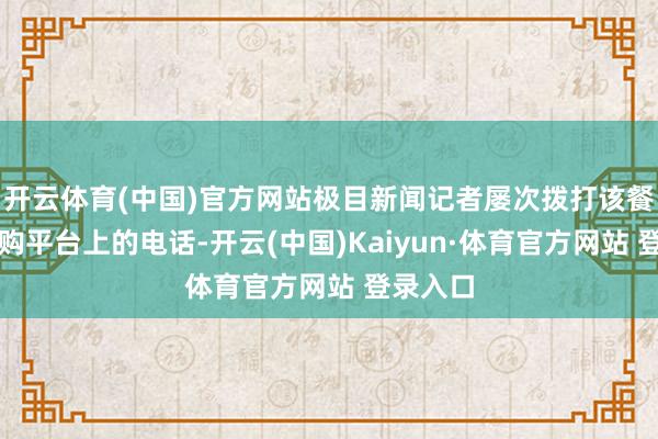 开云体育(中国)官方网站极目新闻记者屡次拨打该餐馆在团购平台上的电话-开云(中国)Kaiyun·体育官方网站 登录入口