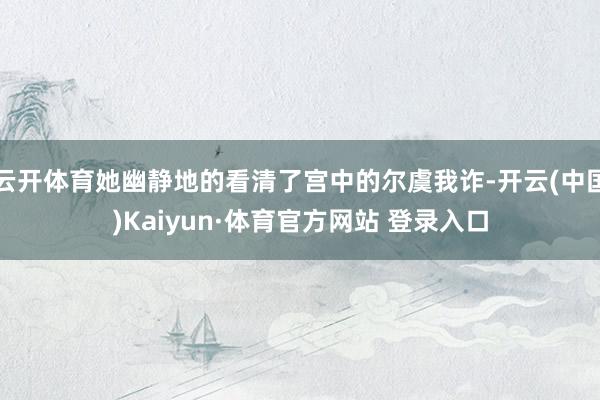 云开体育她幽静地的看清了宫中的尔虞我诈-开云(中国)Kaiyun·体育官方网站 登录入口