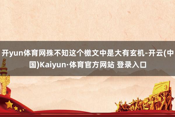 开yun体育网殊不知这个檄文中是大有玄机-开云(中国)Kaiyun·体育官方网站 登录入口