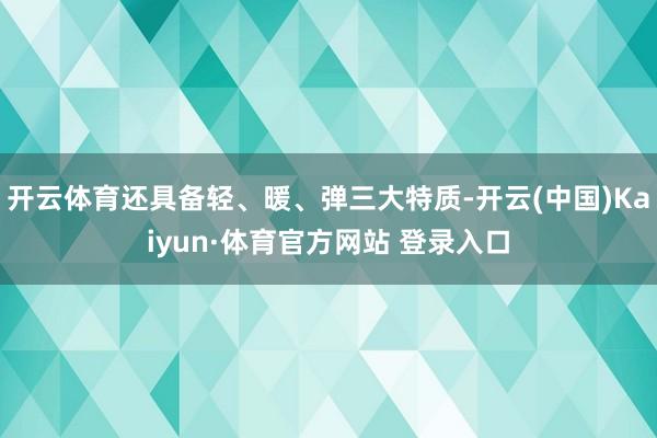 开云体育还具备轻、暖、弹三大特质-开云(中国)Kaiyun·体育官方网站 登录入口