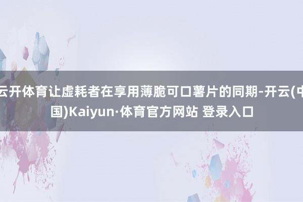 云开体育让虚耗者在享用薄脆可口薯片的同期-开云(中国)Kaiyun·体育官方网站 登录入口