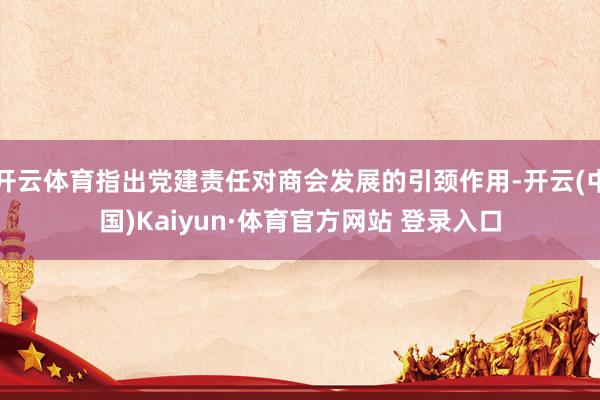 开云体育指出党建责任对商会发展的引颈作用-开云(中国)Kaiyun·体育官方网站 登录入口