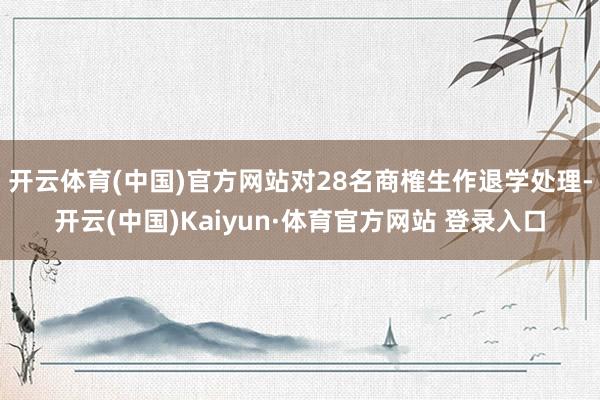开云体育(中国)官方网站对28名商榷生作退学处理-开云(中国)Kaiyun·体育官方网站 登录入口