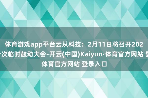 体育游戏app平台云从科技：2月11日将召开2025年第一次临时鼓动大会-开云(中国)Kaiyun·体育官方网站 登录入口
