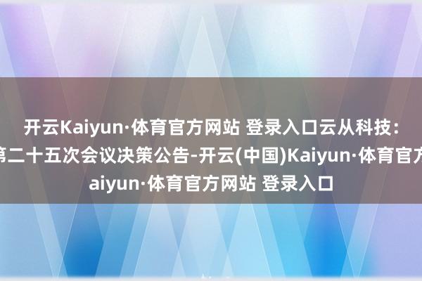 开云Kaiyun·体育官方网站 登录入口云从科技：第二届董事会第二十五次会议决策公告-开云(中国)Kaiyun·体育官方网站 登录入口