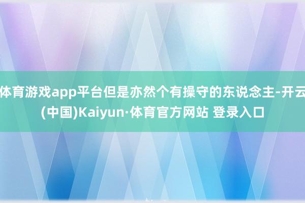 体育游戏app平台但是亦然个有操守的东说念主-开云(中国)Kaiyun·体育官方网站 登录入口