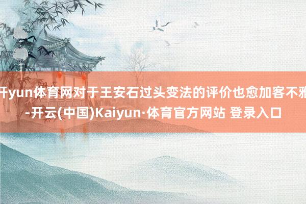 开yun体育网对于王安石过头变法的评价也愈加客不雅-开云(中国)Kaiyun·体育官方网站 登录入口
