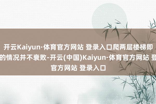 开云Kaiyun·体育官方网站 登录入口爬两层楼梯即需休息的情况并不衰败-开云(中国)Kaiyun·体育官方网站 登录入口