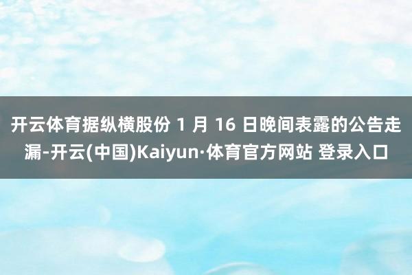 开云体育据纵横股份 1 月 16 日晚间表露的公告走漏-开云(中国)Kaiyun·体育官方网站 登录入口