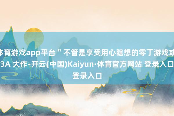 体育游戏app平台＂不管是享受用心瞎想的零丁游戏或 3A 大作-开云(中国)Kaiyun·体育官方网站 登录入口