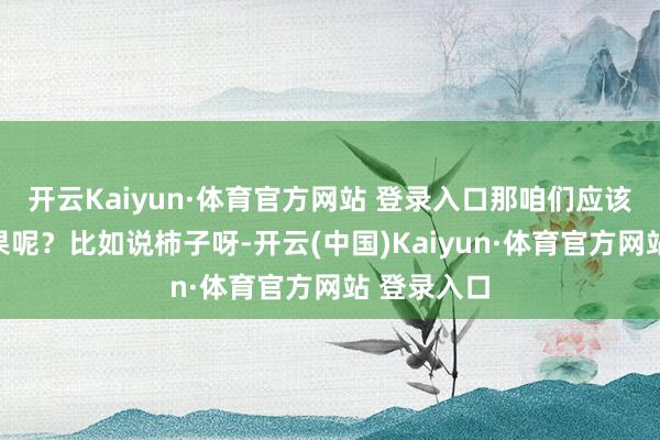 开云Kaiyun·体育官方网站 登录入口那咱们应该放哪些生果呢？比如说柿子呀-开云(中国)Kaiyun·体育官方网站 登录入口