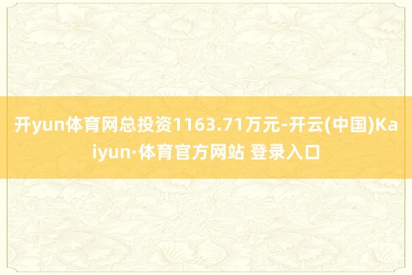 开yun体育网总投资1163.71万元-开云(中国)Kaiyun·体育官方网站 登录入口