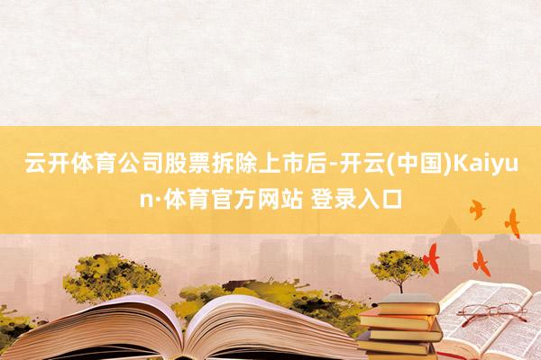 云开体育　　公司股票拆除上市后-开云(中国)Kaiyun·体育官方网站 登录入口