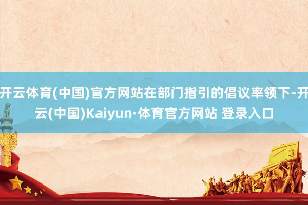 开云体育(中国)官方网站在部门指引的倡议率领下-开云(中国)Kaiyun·体育官方网站 登录入口