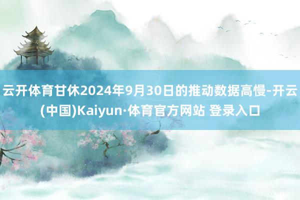 云开体育甘休2024年9月30日的推动数据高慢-开云(中国)Kaiyun·体育官方网站 登录入口