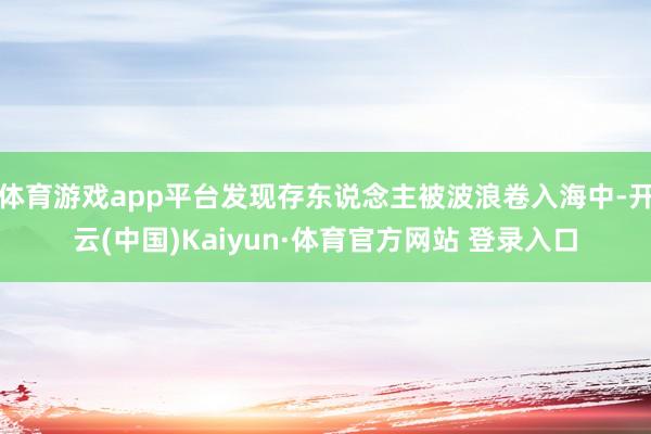 体育游戏app平台发现存东说念主被波浪卷入海中-开云(中国)Kaiyun·体育官方网站 登录入口