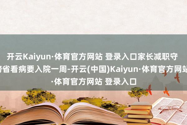 开云Kaiyun·体育官方网站 登录入口家长减职守 “原认为跨省看病要入院一周-开云(中国)Kaiyun·体育官方网站 登录入口