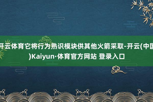 开云体育它将行为熟识模块供其他火箭采取-开云(中国)Kaiyun·体育官方网站 登录入口
