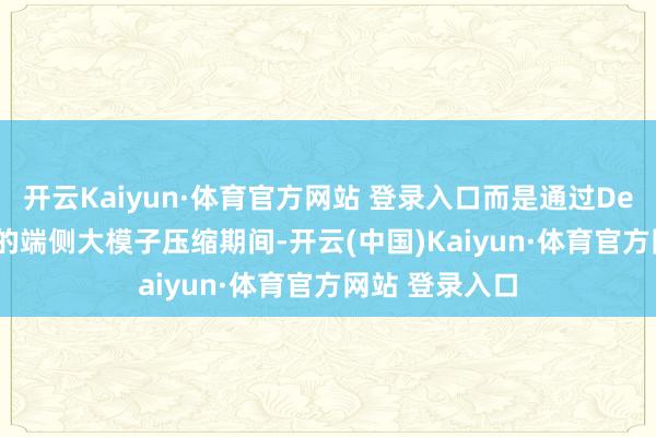开云Kaiyun·体育官方网站 登录入口而是通过DeepSeek提供的端侧大模子压缩期间-开云(中国)Kaiyun·体育官方网站 登录入口