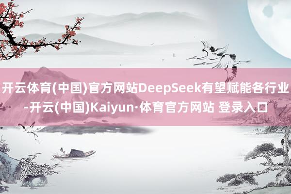 开云体育(中国)官方网站DeepSeek有望赋能各行业-开云(中国)Kaiyun·体育官方网站 登录入口