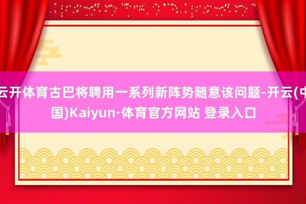 云开体育古巴将聘用一系列新阵势随意该问题-开云(中国)Kaiyun·体育官方网站 登录入口