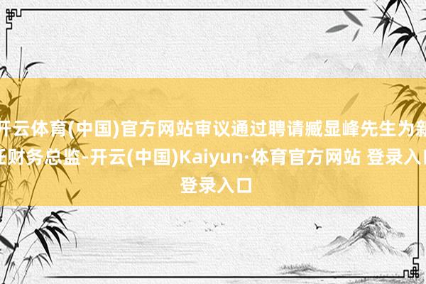 开云体育(中国)官方网站审议通过聘请臧显峰先生为新任财务总监-开云(中国)Kaiyun·体育官方网站 登录入口