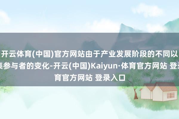 开云体育(中国)官方网站由于产业发展阶段的不同以及市集参与者的变化-开云(中国)Kaiyun·体育官方网站 登录入口
