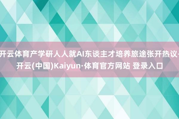 开云体育产学研人人就AI东谈主才培养旅途张开热议-开云(中国)Kaiyun·体育官方网站 登录入口