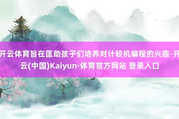 开云体育旨在匡助孩子们培养对计较机编程的兴趣-开云(中国)Kaiyun·体育官方网站 登录入口