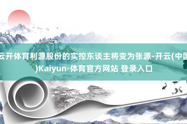 云开体育利源股份的实控东谈主将变为张源-开云(中国)Kaiyun·体育官方网站 登录入口
