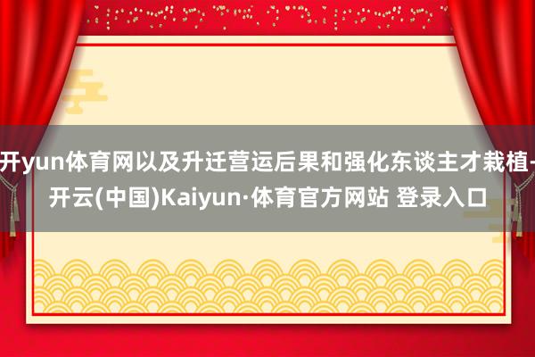 开yun体育网以及升迁营运后果和强化东谈主才栽植-开云(中国)Kaiyun·体育官方网站 登录入口