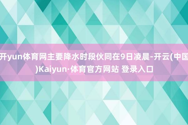 开yun体育网主要降水时段伙同在9日凌晨-开云(中国)Kaiyun·体育官方网站 登录入口