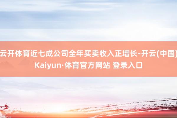 云开体育近七成公司全年买卖收入正增长-开云(中国)Kaiyun·体育官方网站 登录入口