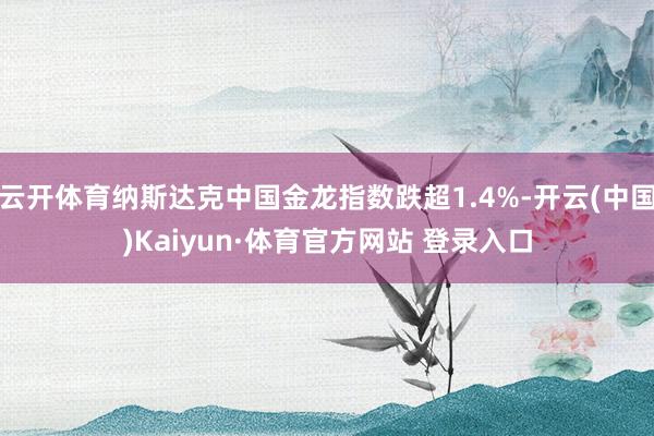 云开体育纳斯达克中国金龙指数跌超1.4%-开云(中国)Kaiyun·体育官方网站 登录入口