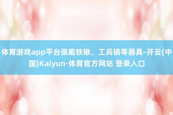 体育游戏app平台佩戴铁锹、工兵镐等器具-开云(中国)Kaiyun·体育官方网站 登录入口