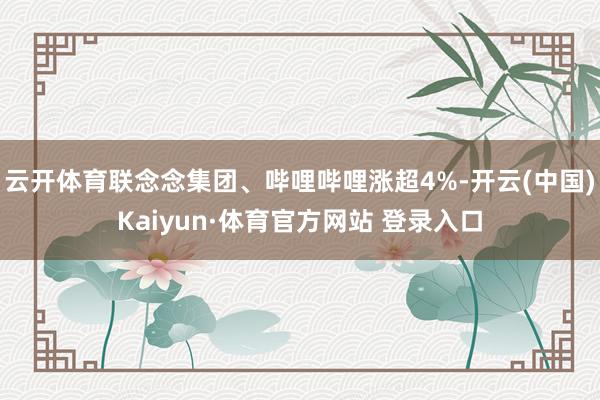 云开体育联念念集团、哔哩哔哩涨超4%-开云(中国)Kaiyun·体育官方网站 登录入口