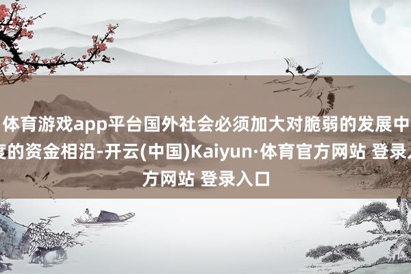 体育游戏app平台国外社会必须加大对脆弱的发展中国度的资金相沿-开云(中国)Kaiyun·体育官方网站 登录入口
