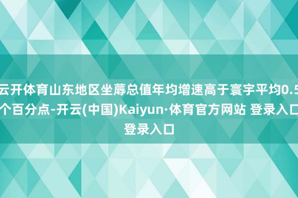 云开体育山东地区坐蓐总值年均增速高于寰宇平均0.5个百分点-开云(中国)Kaiyun·体育官方网站 登录入口
