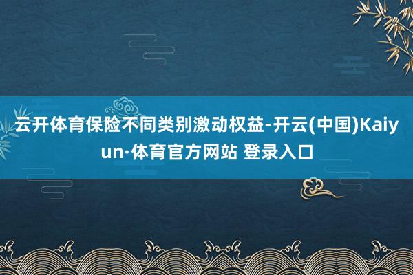 云开体育保险不同类别激动权益-开云(中国)Kaiyun·体育官方网站 登录入口