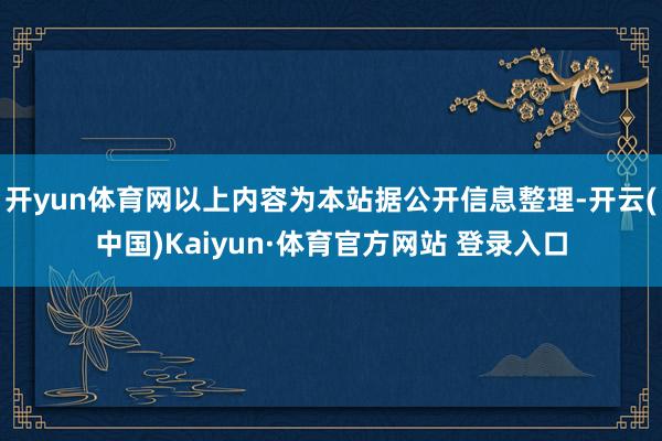 开yun体育网以上内容为本站据公开信息整理-开云(中国)Kaiyun·体育官方网站 登录入口