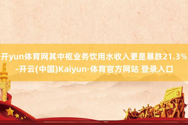 开yun体育网其中枢业务饮用水收入更是暴跌21.3%-开云(中国)Kaiyun·体育官方网站 登录入口