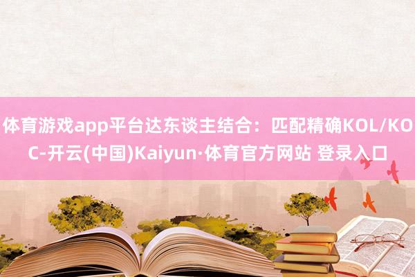 体育游戏app平台达东谈主结合：匹配精确KOL/KOC-开云(中国)Kaiyun·体育官方网站 登录入口