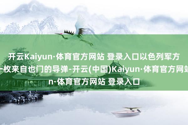 开云Kaiyun·体育官方网站 登录入口以色列军方称阻扰了一枚来自也门的导弹-开云(中国)Kaiyun·体育官方网站 登录入口