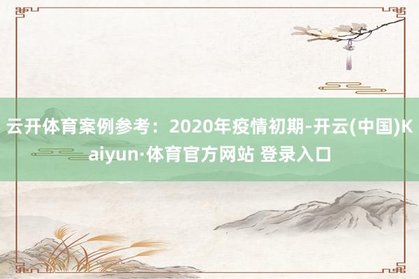 云开体育案例参考：2020年疫情初期-开云(中国)Kaiyun·体育官方网站 登录入口